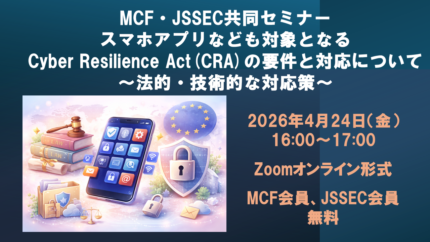 4/24【MCF・JSSEC共同セミナー】スマホアプリなども対象となるCyber Resilience Act(CRA)の要件と対応について ~法的・技術的な対応策 ~