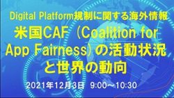 12/3「Digital Platform規制に関する海外情報- 米国CAF (Coalition for App Fairness) の 活動状況と世界の動向-」