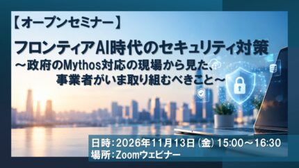 11/13 【オープンセミナー】フロンティアAI時代のセキュリティ対策 ~政府のMythos対応の現場から見た、事業者がいま取り組むべきこと~