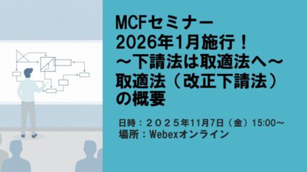 11/7  MCFセミナー「2026年1月施行！~下請法は取適法へ~　取適法（改正下請法）の概要」